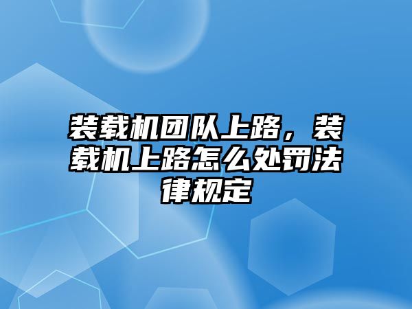 裝載機(jī)團(tuán)隊(duì)上路，裝載機(jī)上路怎么處罰法律規(guī)定