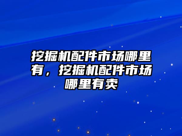 挖掘機(jī)配件市場(chǎng)哪里有，挖掘機(jī)配件市場(chǎng)哪里有賣(mài)