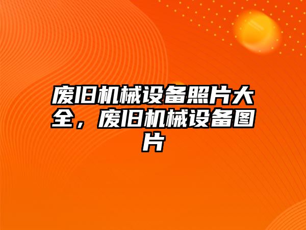 廢舊機械設(shè)備照片大全，廢舊機械設(shè)備圖片