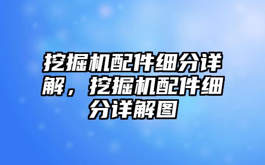 挖掘機(jī)配件細(xì)分詳解，挖掘機(jī)配件細(xì)分詳解圖