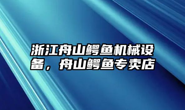 浙江舟山鱷魚(yú)機(jī)械設(shè)備，舟山鱷魚(yú)專賣(mài)店