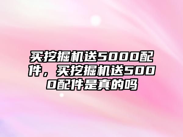 買(mǎi)挖掘機(jī)送5000配件，買(mǎi)挖掘機(jī)送5000配件是真的嗎