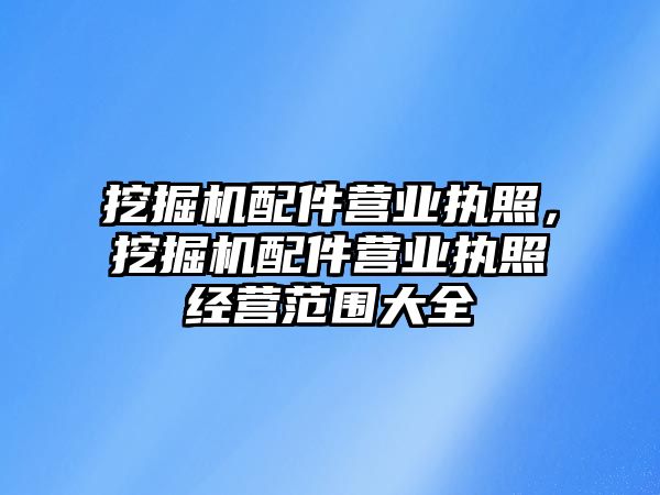 挖掘機配件營業(yè)執(zhí)照，挖掘機配件營業(yè)執(zhí)照經(jīng)營范圍大全