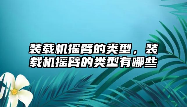 裝載機(jī)搖臂的類型，裝載機(jī)搖臂的類型有哪些