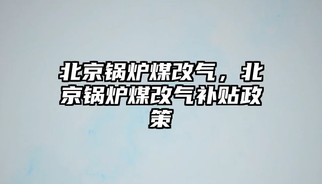 北京鍋爐煤改氣，北京鍋爐煤改氣補貼政策