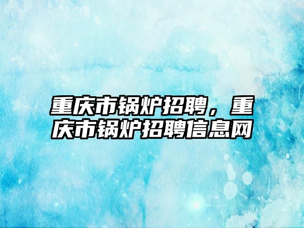 重慶市鍋爐招聘，重慶市鍋爐招聘信息網(wǎng)