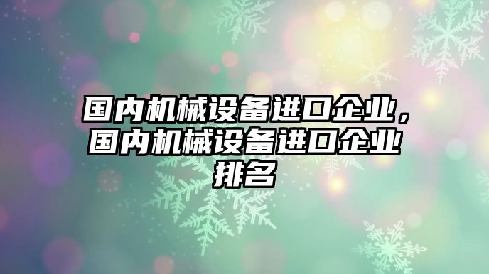 國內(nèi)機(jī)械設(shè)備進(jìn)口企業(yè)，國內(nèi)機(jī)械設(shè)備進(jìn)口企業(yè)排名