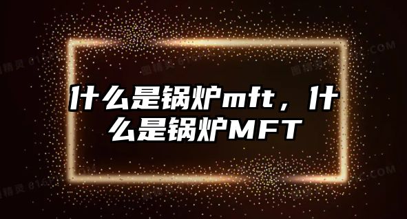 什么是鍋爐mft，什么是鍋爐MFT