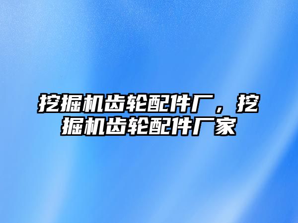 挖掘機齒輪配件廠，挖掘機齒輪配件廠家