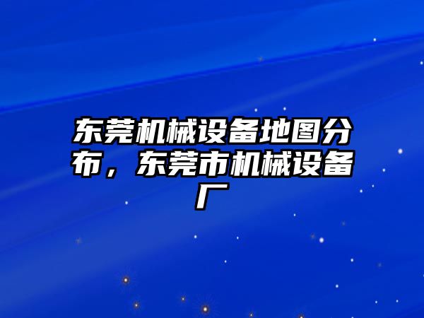 東莞機(jī)械設(shè)備地圖分布，東莞市機(jī)械設(shè)備廠