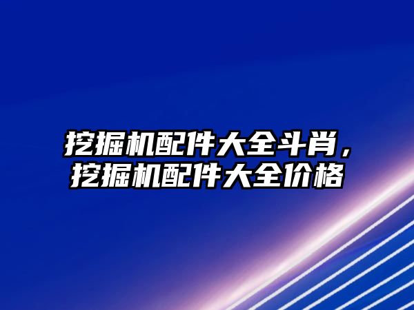 挖掘機配件大全斗肖，挖掘機配件大全價格