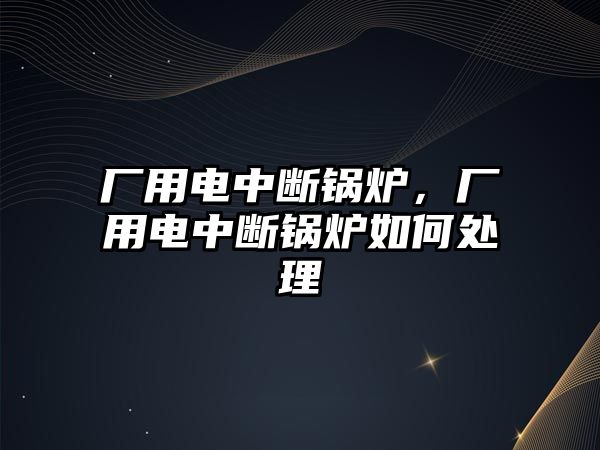 廠用電中斷鍋爐，廠用電中斷鍋爐如何處理