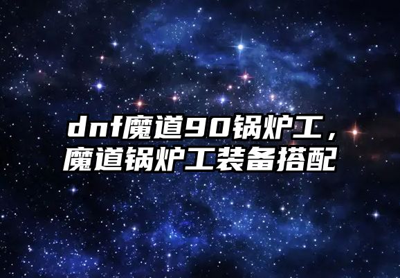 dnf魔道90鍋爐工，魔道鍋爐工裝備搭配