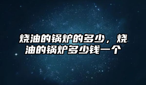 燒油的鍋爐的多少，燒油的鍋爐多少錢一個