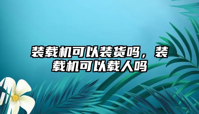 裝載機可以裝貨嗎，裝載機可以載人嗎