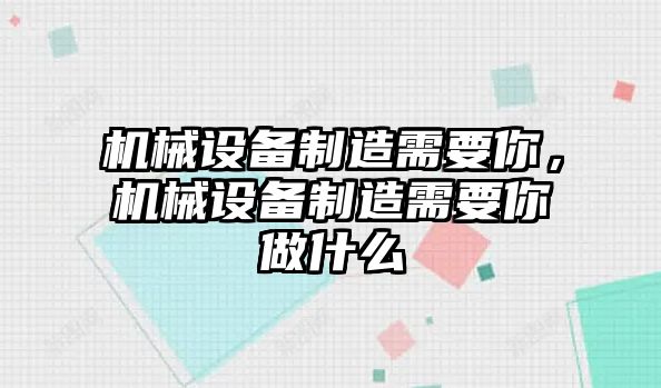 機(jī)械設(shè)備制造需要你，機(jī)械設(shè)備制造需要你做什么