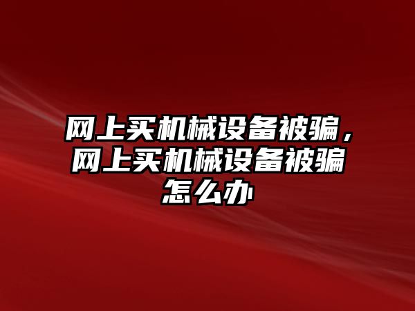 網(wǎng)上買機(jī)械設(shè)備被騙，網(wǎng)上買機(jī)械設(shè)備被騙怎么辦