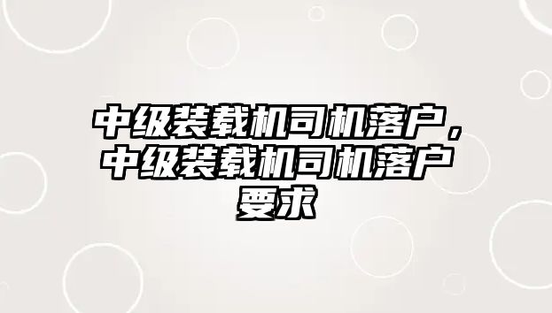 中級裝載機司機落戶，中級裝載機司機落戶要求