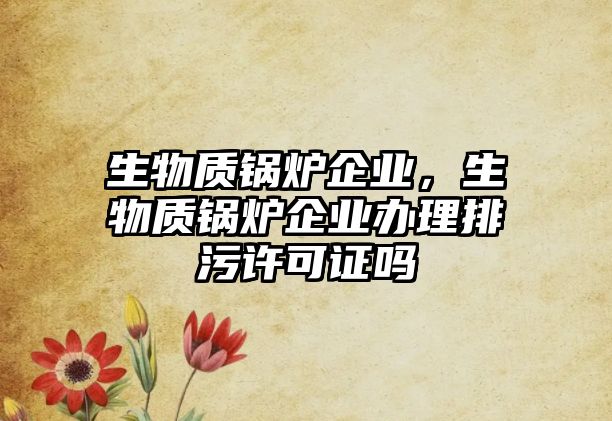 生物質(zhì)鍋爐企業(yè)，生物質(zhì)鍋爐企業(yè)辦理排污許可證嗎