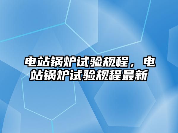 電站鍋爐試驗(yàn)規(guī)程，電站鍋爐試驗(yàn)規(guī)程最新