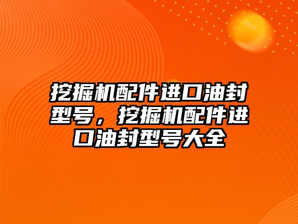 挖掘機配件進口油封型號，挖掘機配件進口油封型號大全