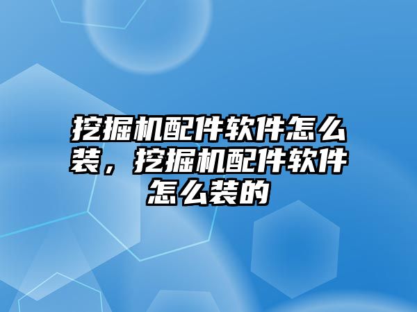 挖掘機配件軟件怎么裝，挖掘機配件軟件怎么裝的