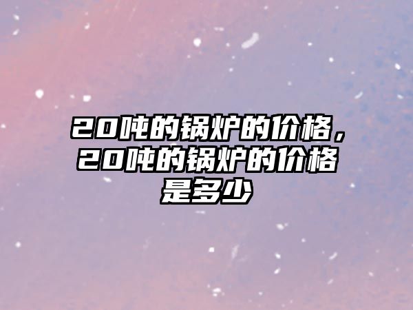 20噸的鍋爐的價格，20噸的鍋爐的價格是多少