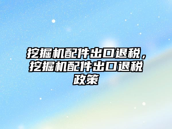 挖掘機配件出口退稅，挖掘機配件出口退稅政策