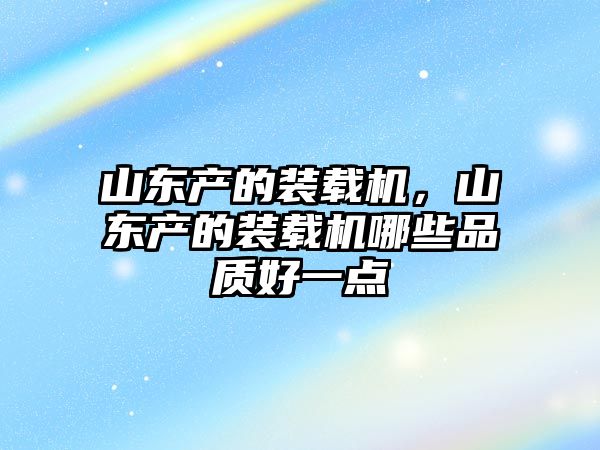 山東產(chǎn)的裝載機(jī)，山東產(chǎn)的裝載機(jī)哪些品質(zhì)好一點(diǎn)