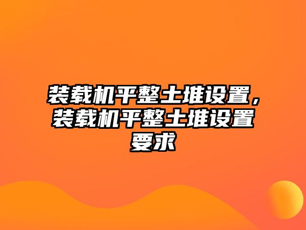 裝載機平整土堆設置，裝載機平整土堆設置要求