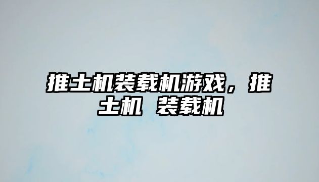 推土機(jī)裝載機(jī)游戲，推土機(jī) 裝載機(jī)