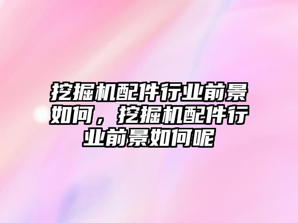 挖掘機配件行業(yè)前景如何，挖掘機配件行業(yè)前景如何呢