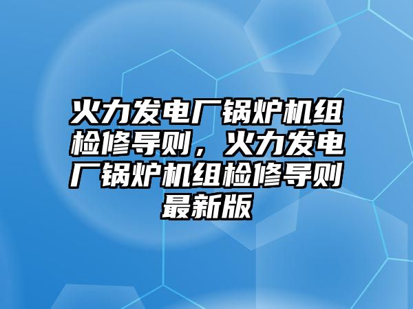 火力發(fā)電廠鍋爐機(jī)組檢修導(dǎo)則，火力發(fā)電廠鍋爐機(jī)組檢修導(dǎo)則最新版