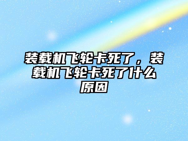 裝載機(jī)飛輪卡死了，裝載機(jī)飛輪卡死了什么原因