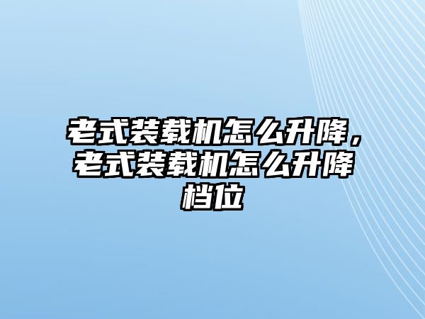 老式裝載機(jī)怎么升降，老式裝載機(jī)怎么升降檔位