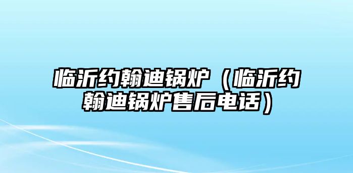 臨沂約翰迪鍋爐（臨沂約翰迪鍋爐售后電話(huà)）