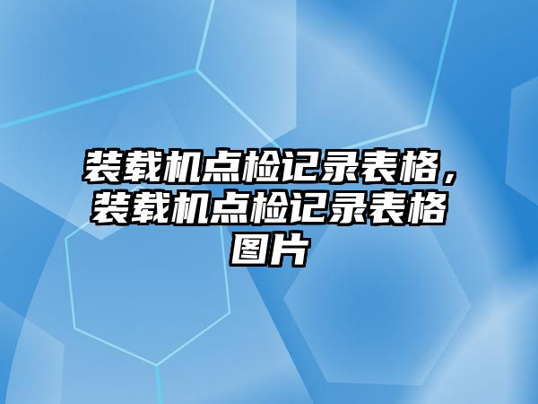 裝載機(jī)點(diǎn)檢記錄表格，裝載機(jī)點(diǎn)檢記錄表格圖片