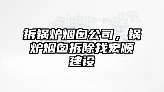 拆鍋爐煙囪公司，鍋爐煙囪拆除找宏順建設