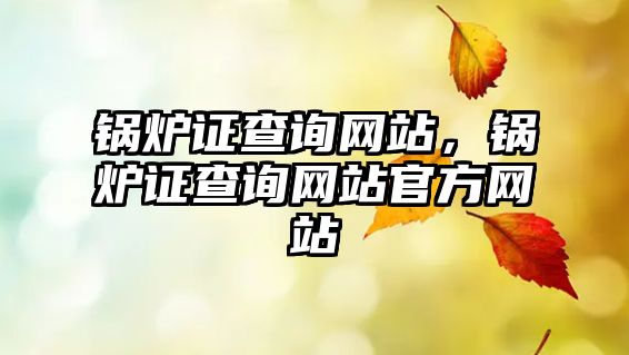 鍋爐證查詢網(wǎng)站，鍋爐證查詢網(wǎng)站官方網(wǎng)站