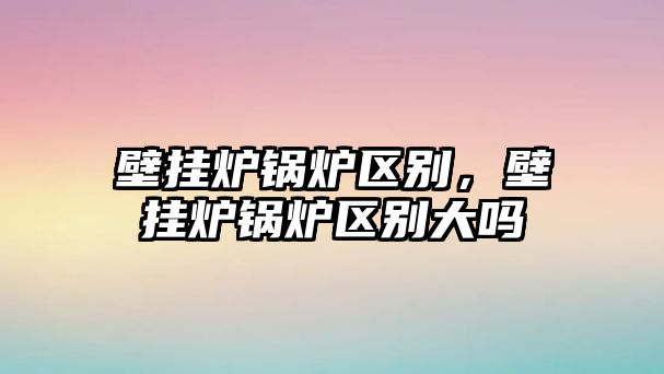 壁掛爐鍋爐區(qū)別，壁掛爐鍋爐區(qū)別大嗎