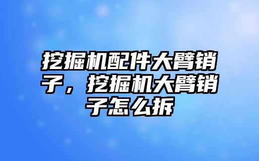 挖掘機(jī)配件大臂銷子，挖掘機(jī)大臂銷子怎么拆