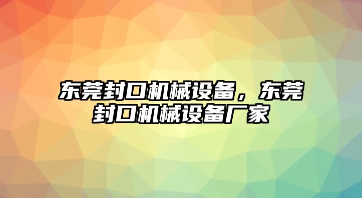 東莞封口機(jī)械設(shè)備，東莞封口機(jī)械設(shè)備廠家