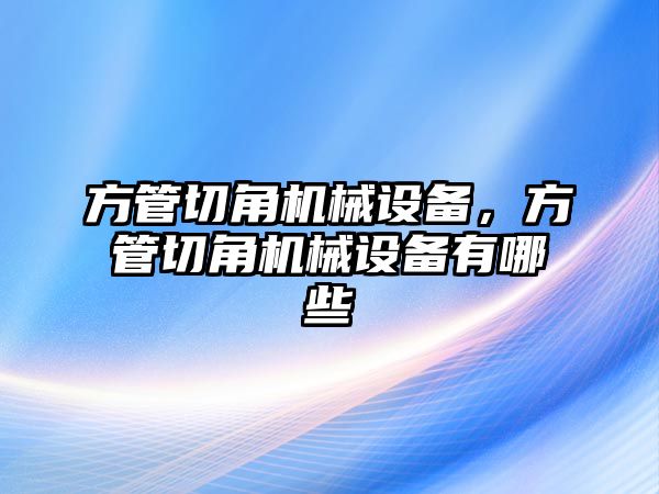 方管切角機械設(shè)備，方管切角機械設(shè)備有哪些