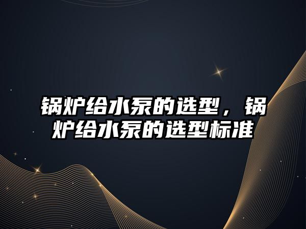 鍋爐給水泵的選型，鍋爐給水泵的選型標(biāo)準(zhǔn)