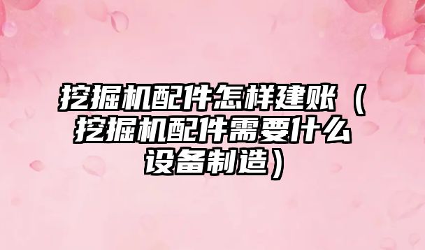 挖掘機配件怎樣建賬（挖掘機配件需要什么設備制造）