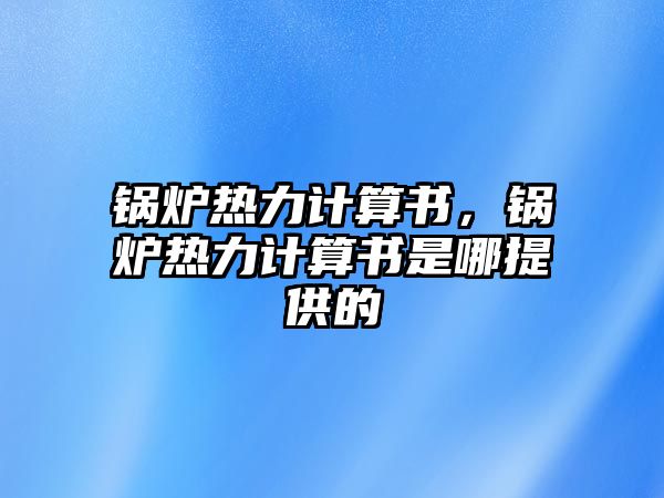 鍋爐熱力計(jì)算書，鍋爐熱力計(jì)算書是哪提供的