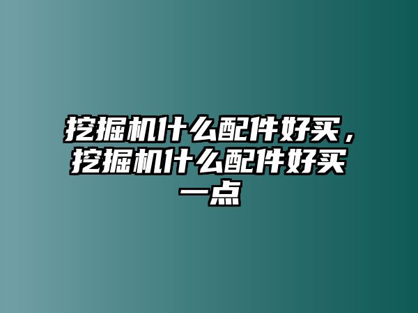 挖掘機(jī)什么配件好買，挖掘機(jī)什么配件好買一點(diǎn)