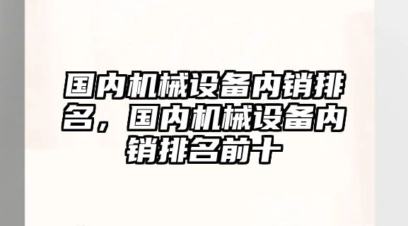 國(guó)內(nèi)機(jī)械設(shè)備內(nèi)銷排名，國(guó)內(nèi)機(jī)械設(shè)備內(nèi)銷排名前十