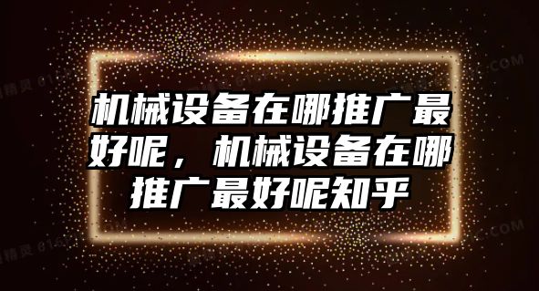 機(jī)械設(shè)備在哪推廣最好呢，機(jī)械設(shè)備在哪推廣最好呢知乎