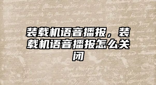 裝載機語音播報，裝載機語音播報怎么關閉